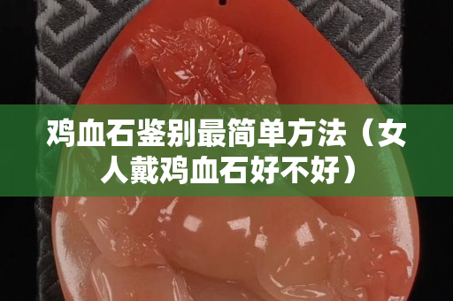 雞血石鑒別最簡單方法（女人戴雞血石好不好）