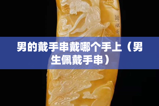 男的戴手串戴哪個手上（男生佩戴手串）