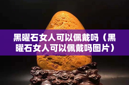 黑曜石女人可以佩戴嗎（黑曜石女人可以佩戴嗎圖片）