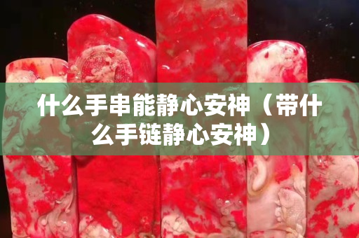 什么手串能靜心安神（帶什么手鏈靜心安神）