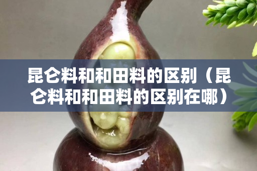 昆侖料和和田料的區別（昆侖料和和田料的區別在哪）