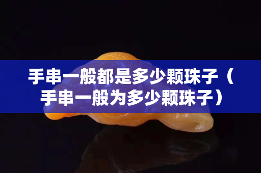手串一般都是多少顆珠子（手串一般為多少顆珠子）