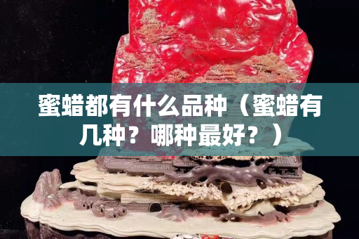 蜜蠟都有什么品種（蜜蠟有幾種？哪種最好？）