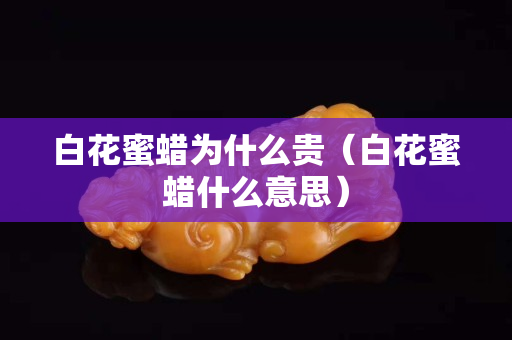白花蜜蠟為什么貴（白花蜜蠟什么意思）