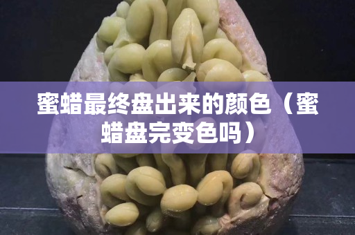 蜜蠟最終盤出來的顏色（蜜蠟盤完變色嗎）