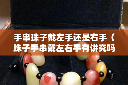 手串珠子戴左手還是右手（珠子手串戴左右手有講究嗎）