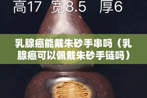 乳腺癌能戴朱砂手串嗎（乳腺癌可以佩戴朱砂手鏈嗎）