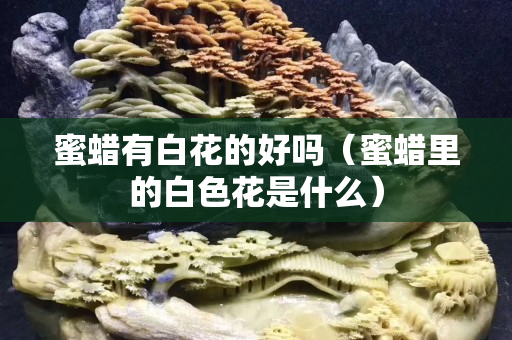 蜜蠟有白花的好嗎（蜜蠟里的白色花是什么）