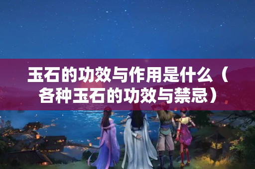 玉石的功效與作用是什么（各種玉石的功效與禁忌）