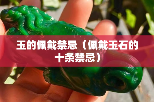 玉的佩戴禁忌（佩戴玉石的十條禁忌）
