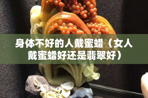 身體不好的人戴蜜蠟（女人戴蜜蠟好還是翡翠好）