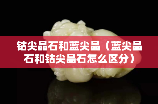 鈷尖晶石和藍尖晶（藍尖晶石和鈷尖晶石怎么區分）
