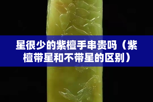 星很少的紫檀手串貴嗎（紫檀帶星和不帶星的區別）