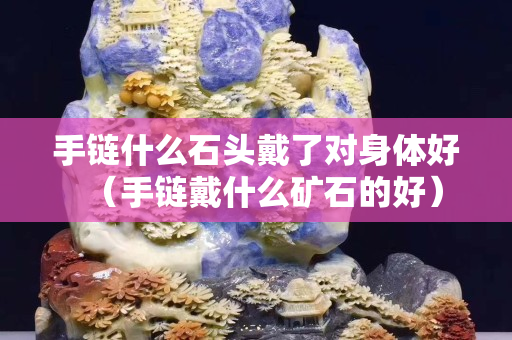 手鏈什么石頭戴了對身體好（手鏈戴什么礦石的好）