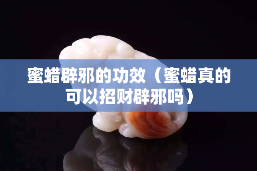 蜜蠟辟邪的功效（蜜蠟真的可以招財辟邪嗎）