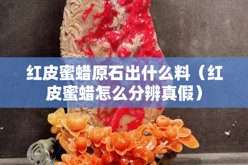 紅皮蜜蠟原石出什么料（紅皮蜜蠟怎么分辨真假）