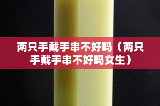 兩只手戴手串不好嗎（兩只手戴手串不好嗎女生）