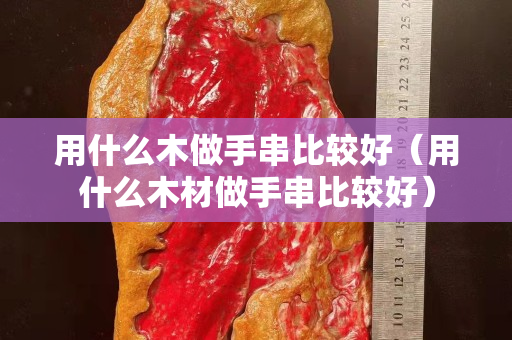 用什么木做手串比較好（用什么木材做手串比較好）