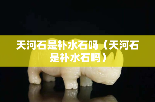 天河石是補水石嗎（天河石是補水石嗎）