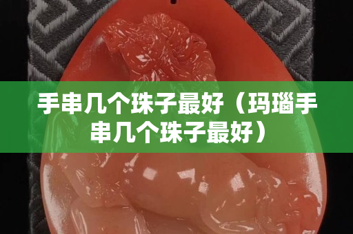 手串幾個珠子最好（瑪瑙手串幾個珠子最好）