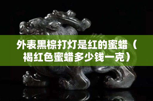 外表黑棕打燈是紅的蜜蠟（褐紅色蜜蠟多少錢一克）
