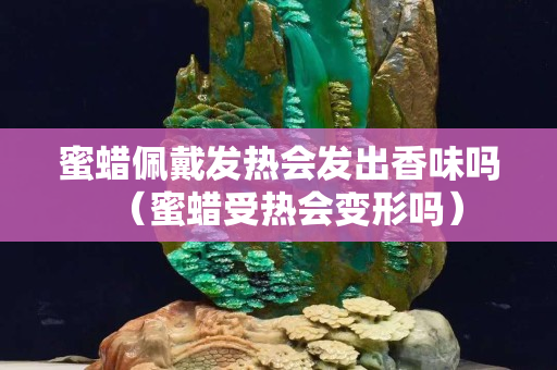 蜜蠟佩戴發熱會發出香味嗎（蜜蠟受熱會變形嗎）