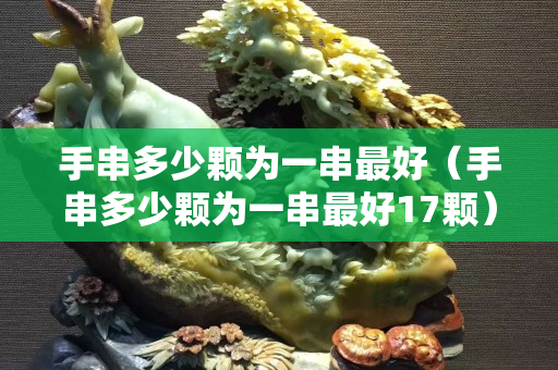 手串多少顆為一串最好（手串多少顆為一串最好17顆）