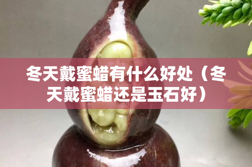 冬天戴蜜蠟有什么好處（冬天戴蜜蠟還是玉石好）