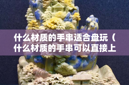 什么材質的手串適合盤玩（什么材質的手串可以直接上手盤）