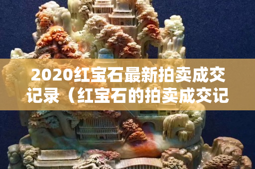 2020紅寶石最新拍賣成交記錄（紅寶石的拍賣成交記錄）