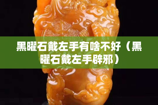 黑曜石戴左手有啥不好（黑曜石戴左手辟邪）