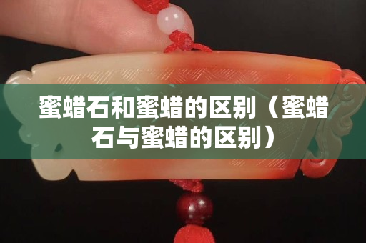 蜜蠟石和蜜蠟的區(qū)別（蜜蠟石與蜜蠟的區(qū)別）