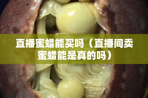 直播蜜蠟能買嗎（直播間賣蜜蠟能是真的嗎）