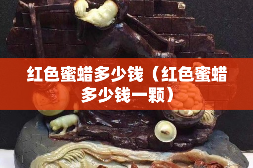 紅色蜜蠟多少錢（紅色蜜蠟多少錢一顆）