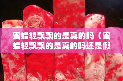 蜜蠟輕飄飄的是真的嗎（蜜蠟輕飄飄的是真的嗎還是假的）