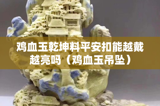 雞血玉乾坤料平安扣能越戴越亮嗎（雞血玉吊墜）
