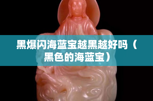 黑爆閃海藍(lán)寶越黑越好嗎（黑色的海藍(lán)寶）
