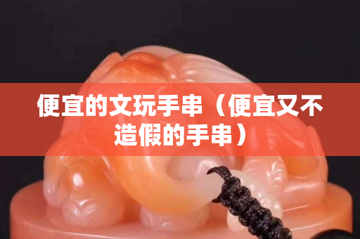 便宜的文玩手串（便宜又不造假的手串）