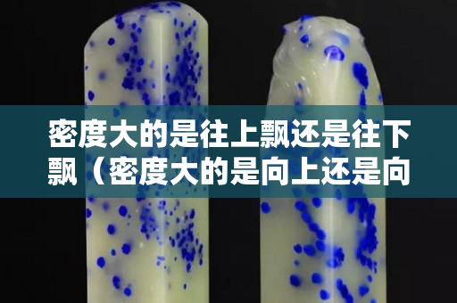 密度大的是往上飄還是往下飄（密度大的是向上還是向下）