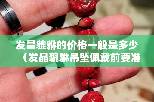 發(fā)晶貔貅的價格一般是多少（發(fā)晶貔貅吊墜佩戴前要準(zhǔn)備什么）