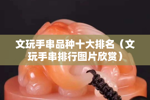 文玩手串品種十大排名（文玩手串排行圖片欣賞）