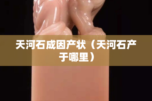 天河石成因產狀（天河石產于哪里）