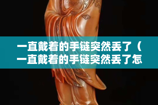 一直戴著的手鏈突然丟了（一直戴著的手鏈突然丟了怎么回事）