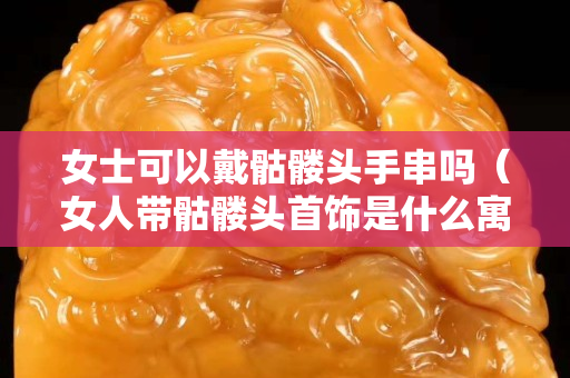 女士可以戴骷髏頭手串嗎（女人帶骷髏頭首飾是什么寓意）
