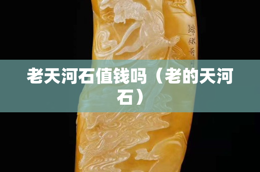 老天河石值錢嗎（老的天河石）