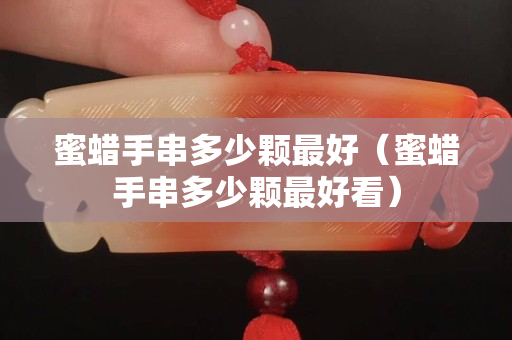 蜜蠟手串多少顆最好（蜜蠟手串多少顆最好看）