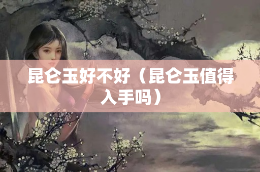 昆侖玉好不好（昆侖玉值得入手嗎）