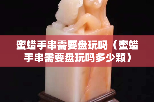 蜜蠟手串需要盤玩嗎（蜜蠟手串需要盤玩嗎多少顆）