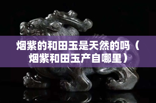 煙紫的和田玉是天然的嗎（煙紫和田玉產自哪里）