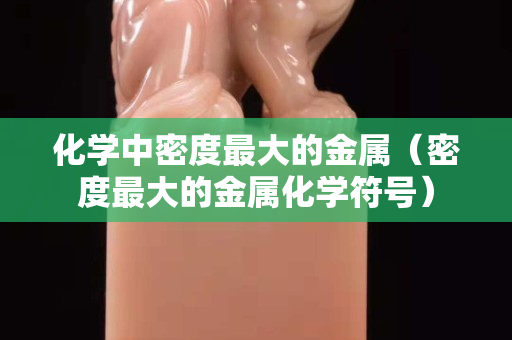 化學中密度最大的金屬（密度最大的金屬化學符號）
